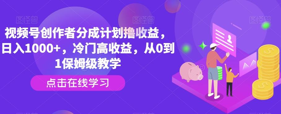 视频号创作者分成计划撸收益，日入1000+，冷门高收益，从0到1保姆级教学-瀚洪创业网