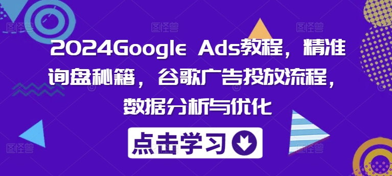 2024Google Ads教程，精准询盘秘籍，谷歌广告投放流程，数据分析与优化-瀚洪创业网