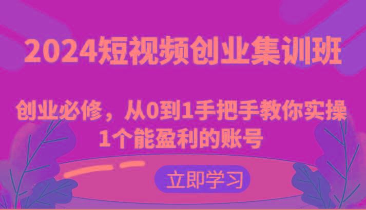 2024短视频创业集训班：创业必修，从0到1手把手教你实操1个能盈利的账号-瀚洪创业网