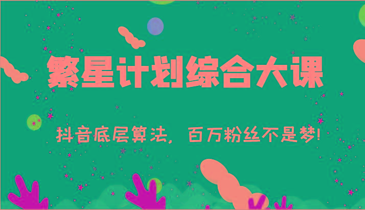 2024繁星计划综合大课：抖音底层算法，百万粉丝不是梦!(77节)-瀚洪创业网