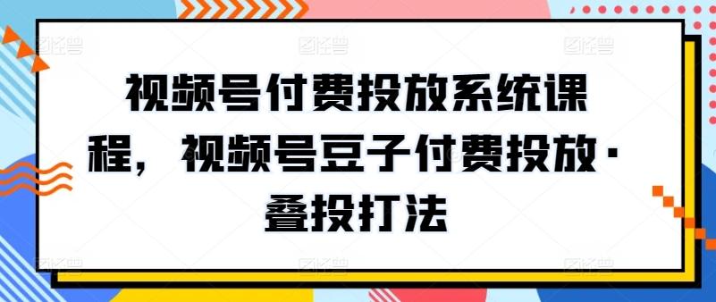 视频号付费投放系统课程，视频号豆子付费投放·叠投打法-瀚洪创业网