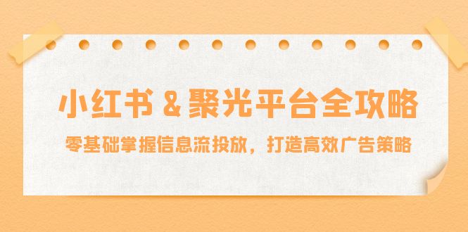 小红薯&聚光平台全攻略：零基础掌握信息流投放，打造高效广告策略-瀚洪创业网