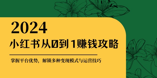 小红书从0到1赚钱攻略：掌握平台优势，解锁多种变现赚钱模式与运营技巧-瀚洪创业网