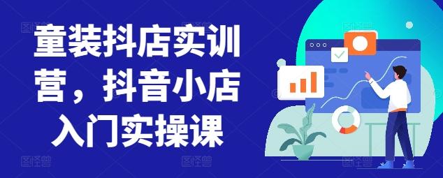 童装抖店实训营，抖音小店入门实操课-瀚洪创业网