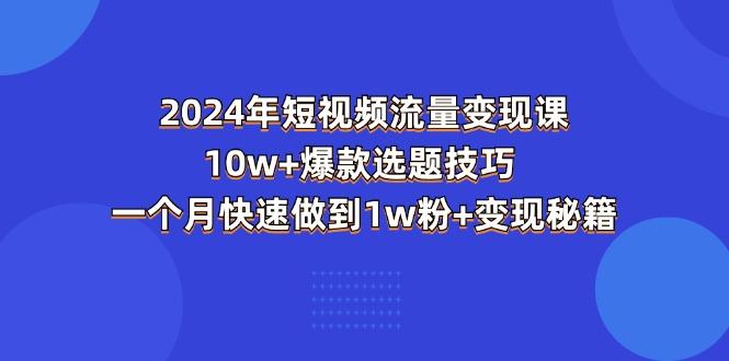 2024年短视频-流量变现课：10w+爆款选题技巧 一个月快速做到1w粉+变现秘籍-瀚洪创业网