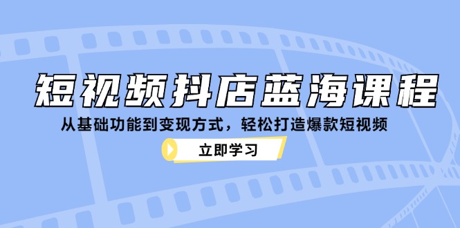 短视频抖店蓝海课程：从基础功能到变现方式，轻松打造爆款短视频-瀚洪创业网