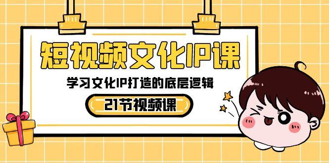短视频文化IP课，学习文化IP打造的底层逻辑(21节课)-瀚洪创业网