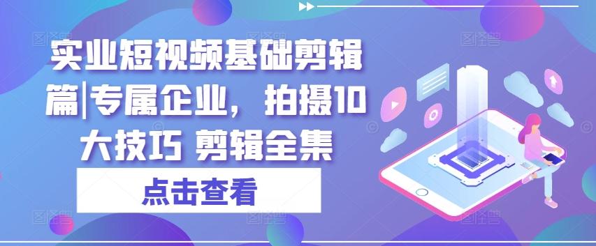 实业短视频基础剪辑篇|专属企业，拍摄10大技巧 剪辑全集-瀚洪创业网