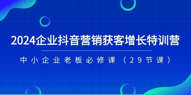 2024企业抖音-营销获客增长特训营，中小企业老板必修课(29节课-瀚洪创业网