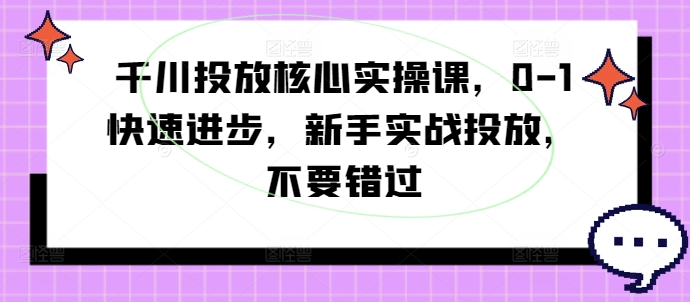 千川投放核心实操课，0-1快速进步，新手实战投放，不要错过-瀚洪创业网