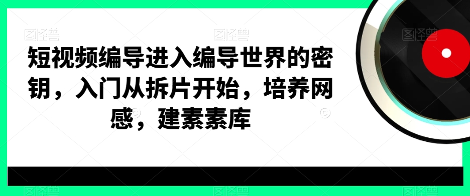 短视频编导进入编导世界的密钥，入门从拆片开始，培养网感，建素素库-瀚洪创业网