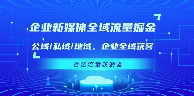 企业 新媒体 全域流量掘金：公域/私域/地域 企业全域获客 百亿流量 收割器-瀚洪创业网