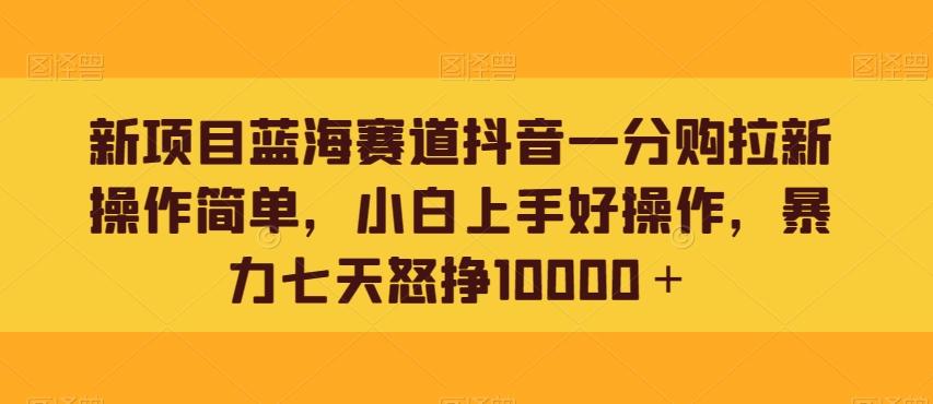 新项目蓝海赛道抖音一分购拉新操作简单，小白上手好操作，暴力七天怒挣10000＋-瀚洪创业网