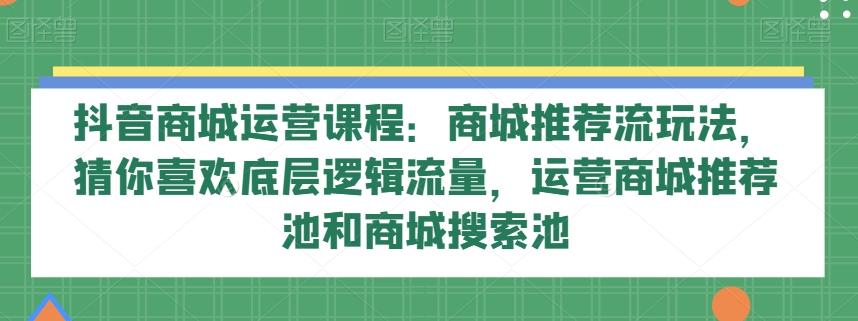 抖音商城运营课程：商城推荐流玩法，猜你喜欢底层逻辑流量，运营商城推荐池和商城搜索池-瀚洪创业网