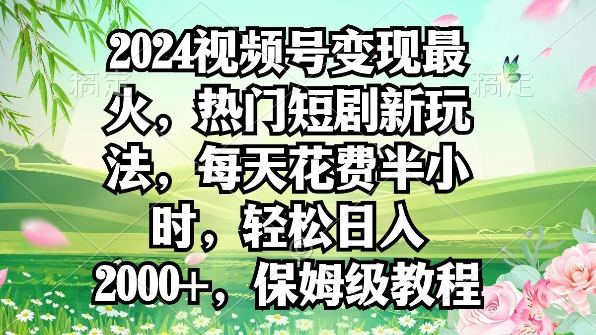 2024视频号变现最火，热门短剧新玩法，每天花费半小时，轻松日入2000+，…-瀚洪创业网