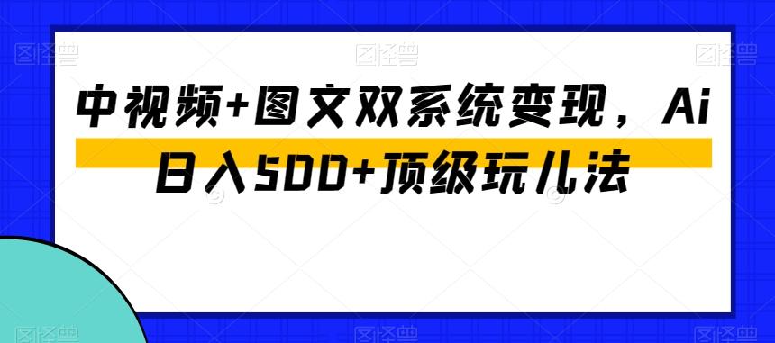 中视频+图文双系统变现，Ai日入500+顶级玩儿法-瀚洪创业网