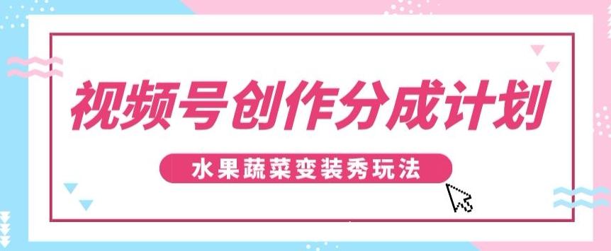 视频号创作分成计划，水果蔬菜变装秀玩法，单日稳定300+【揭秘】-瀚洪创业网
