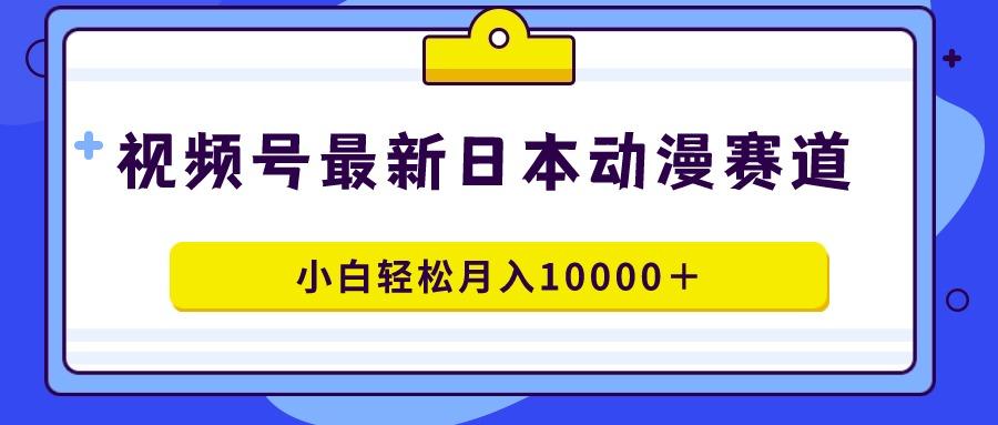 视频号日本动漫蓝海赛道，100%原创，小白轻松月入10000＋-瀚洪创业网