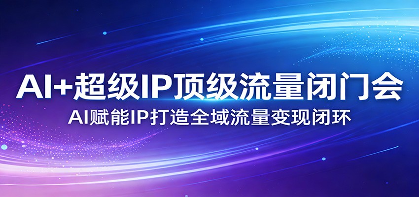AI+超级IP顶级流量闭门会：AI赋能IP打造全域流量变现闭环-瀚洪创业网