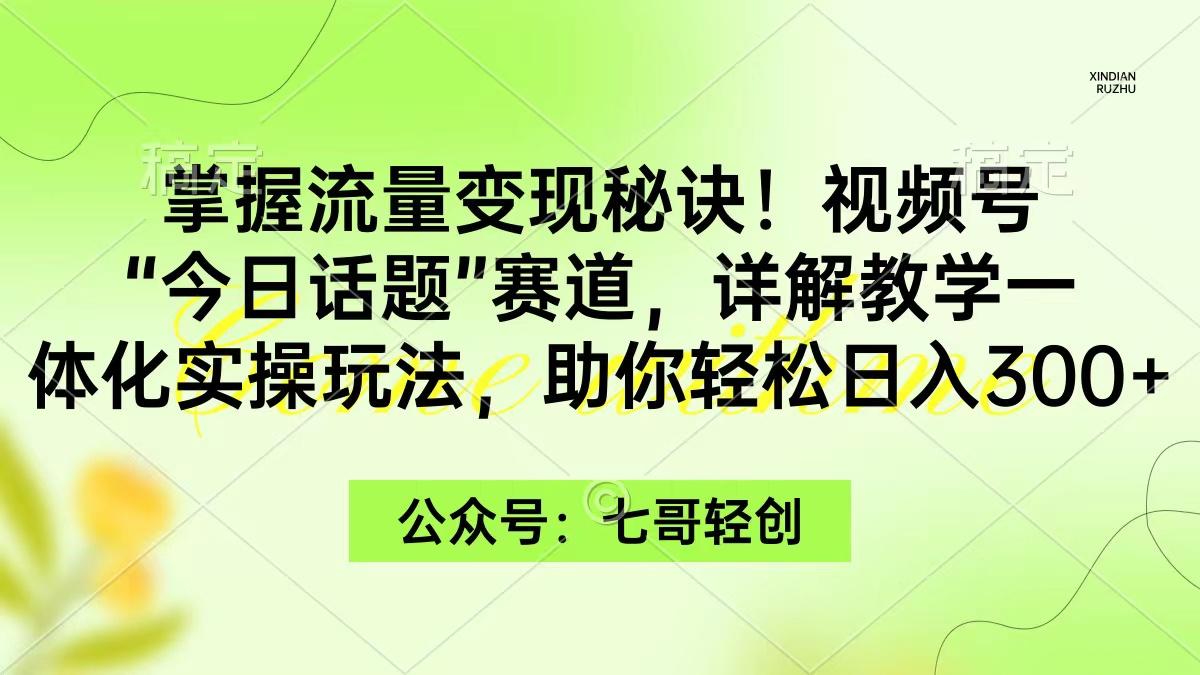 (9437期)掌握流量变现秘诀！视频号“今日话题”赛道，一体化实操玩法，助你日入300+-瀚洪创业网