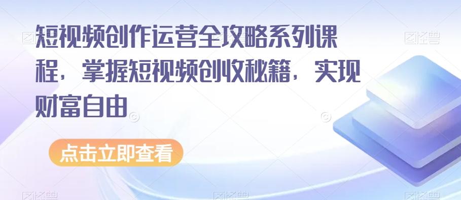 短视频创作运营全攻略系列课程，掌握短视频创收秘籍，实现财富自由-瀚洪创业网