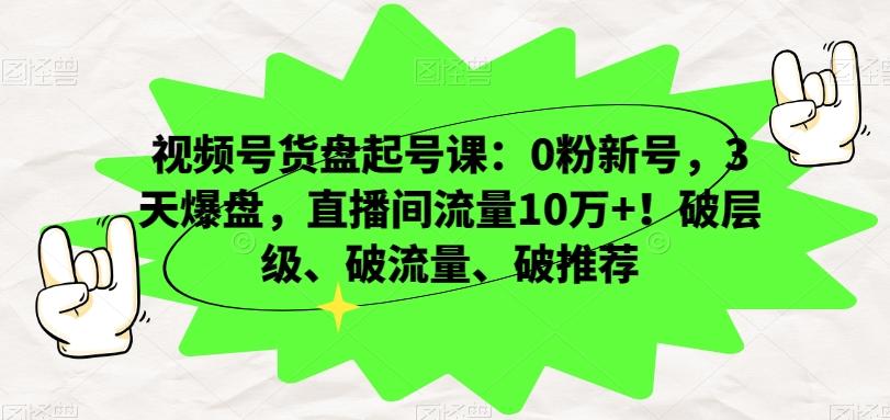 视频号货盘起号课：0粉新号，3天爆盘，直播间流量10万+！破层级、破流量、破推荐-瀚洪创业网