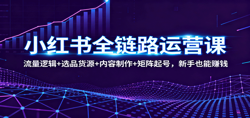 小红书全链路运营课：流量逻辑+选品货源+内容制作+矩阵起号，新手也能赚钱-瀚洪创业网