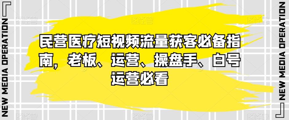 民营医疗短视频流量获客必备指南，老板、运营、操盘手、白号运营必看-瀚洪创业网