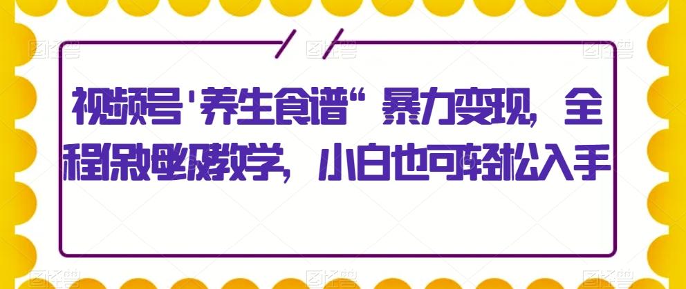 视频号'养生食谱“暴力变现，全程保姆级教学，小白也可轻松入手-瀚洪创业网