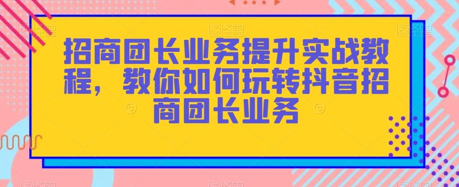 招商团长业务提升实战教程，教你如何玩转抖音招商团长业务-瀚洪创业网
