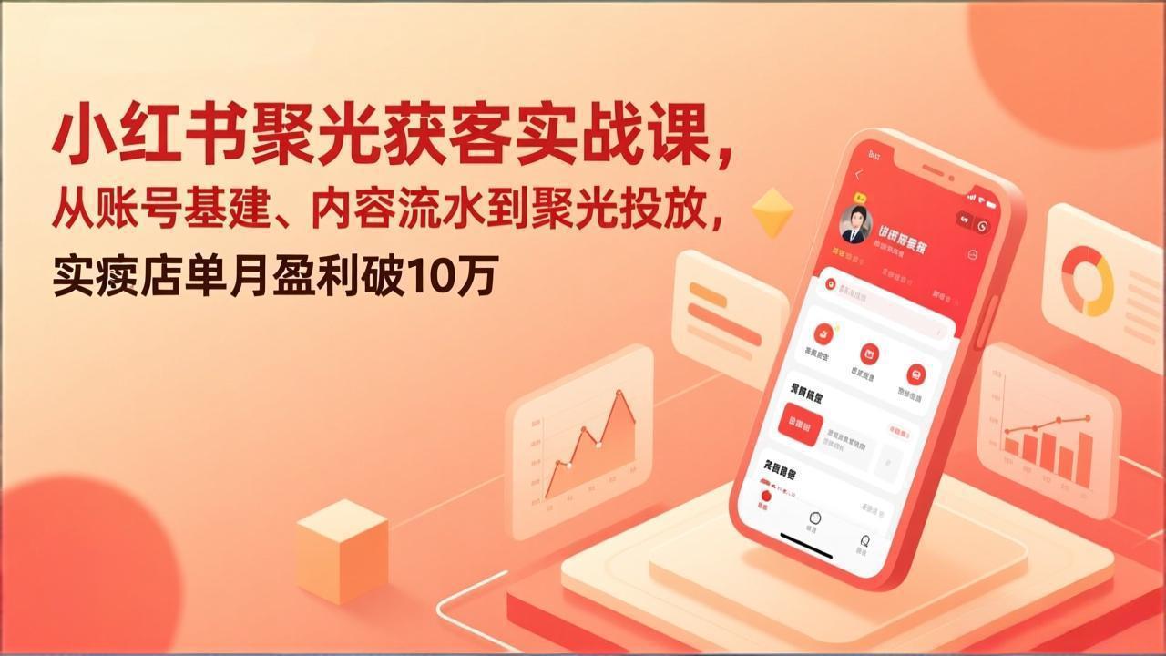 小红书聚光获客实战课，从账号基建、内容流水到聚光投放，实体店单月盈利破10万-瀚洪创业网