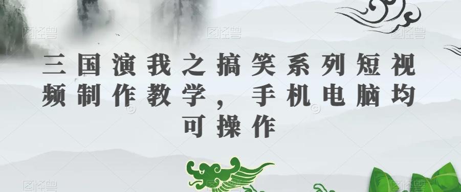 三国演我之搞笑系列短视频制作教学，手机电脑均可操作-瀚洪创业网