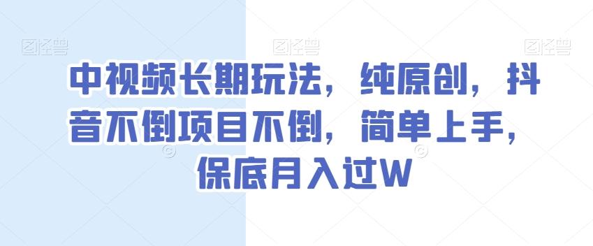 中视频长期玩法，纯原创，抖音不倒项目不倒，简单上手，保底月入过W【揭秘】-瀚洪创业网