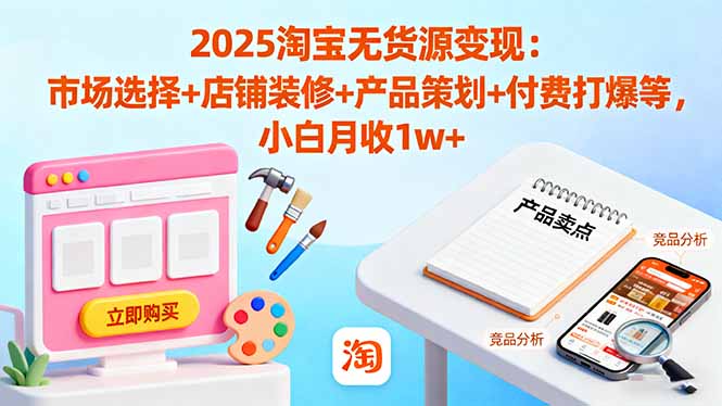 2025淘宝无货源变现：市场选择+店铺装修+产品策划+付费打爆等 小白月收1w+-瀚洪创业网