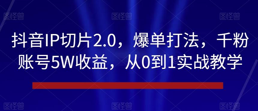 抖音IP切片2.0，爆单打法，千粉账号5W收益，从0到1实战教学【揭秘】-瀚洪创业网
