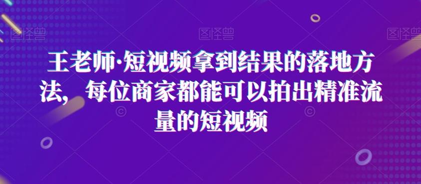 王老师·短视频拿到结果的落地方法，每位商家都能可以拍出精准流量的短视频-瀚洪创业网