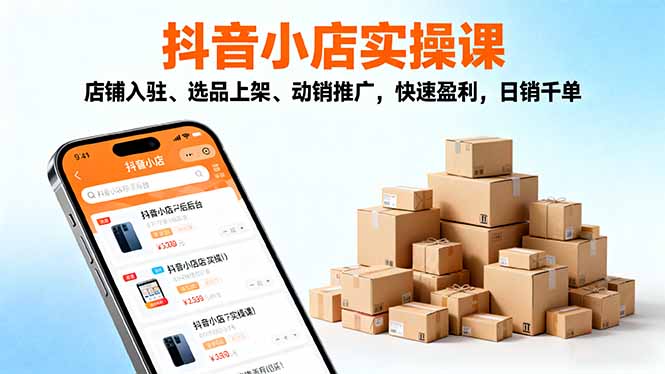 2025抖音小店实操课，店铺入驻、选品上架、动销推广，快速盈利，日销千单-瀚洪创业网