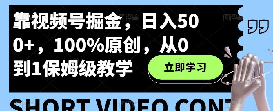 靠视频号掘金，日入500+，100%原创，从0到1保姆级教学-瀚洪创业网