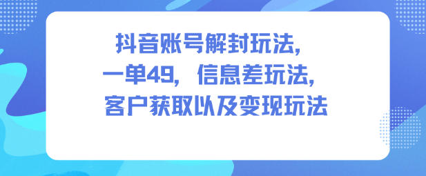 抖音账号解封玩法，一单49，信息差玩法，客户获取以及变现玩法-瀚洪创业网