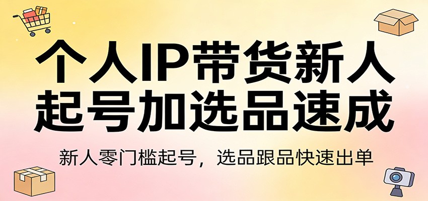 个人IP带货新人起号加选品速成：新人零门槛起号，选品跟品快速出单-瀚洪创业网