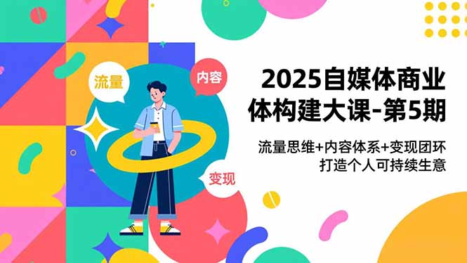 2025自媒体商业体构建大课-第5期，流量思维+内容体系+变现闭环，打造个人可持续生意-瀚洪创业网