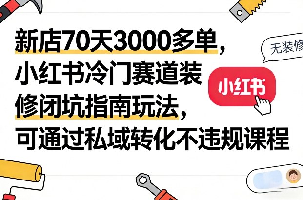 新店70天3000多单，小红书冷门赛道装修闭坑指南玩法，可通过私域转化不违规课程-瀚洪创业网