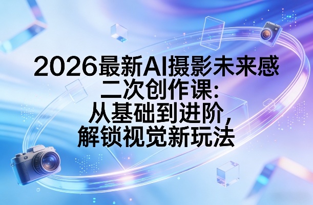 2026最新AI摄影未来感二次创作课：从基础到进阶，解锁视觉新玩法-瀚洪创业网