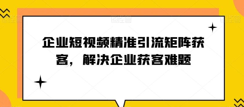 企业短视频精准引流矩阵获客，解决企业获客难题-瀚洪创业网