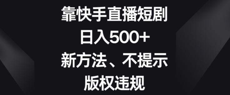 靠快手直播短剧，日入500+，新方法、不提示版权违规-瀚洪创业网
