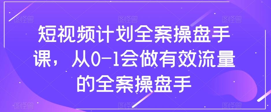 短视频计划全案操盘手课，从0-1会做有效流量的全案操盘手-瀚洪创业网