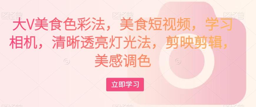 大V美食色彩法，美食短视频，学习相机，清晰透亮灯光法，剪映剪辑，美感调色-瀚洪创业网