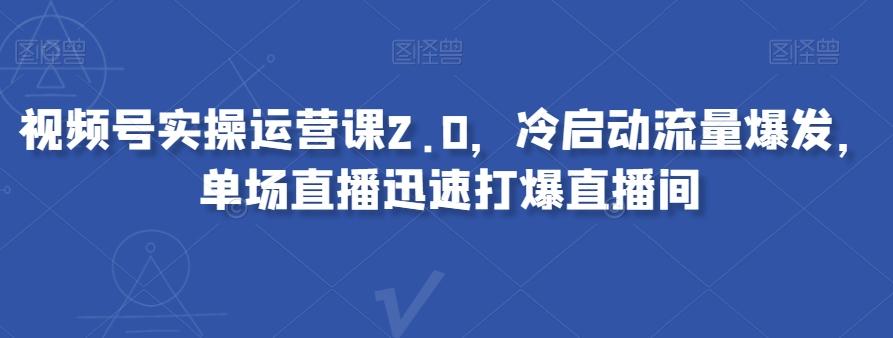 视频号实操运营课2.0，冷启动流量爆发，单场直播迅速打爆直播间-瀚洪创业网