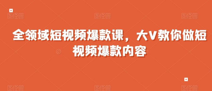 全领域短视频爆款课，全网两千万粉丝大V教你做短视频爆款内容-瀚洪创业网