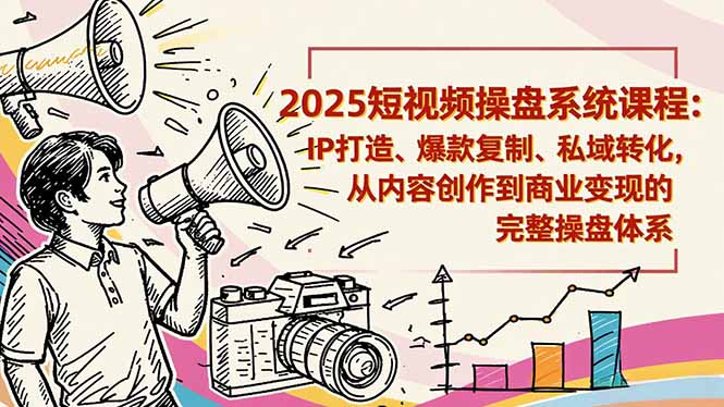 2025短视频操盘线下课程：IP打造、爆款复制、私域转化，从内容创作到商业变现的完整操盘体系-瀚洪创业网
